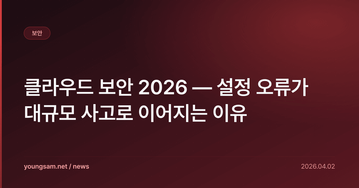 클라우드 보안 2026 — 설정 오류가 대규모 사고로 이어지는 이유