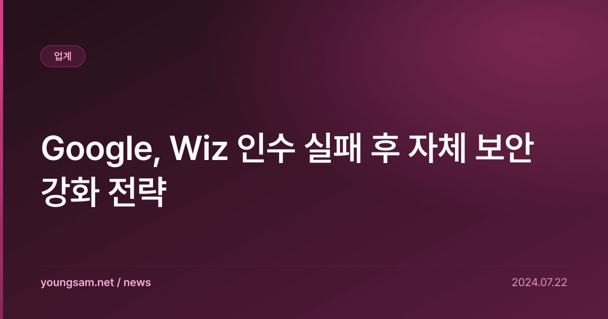 Google, Wiz 인수 실패 후 자체 보안 강화 전략