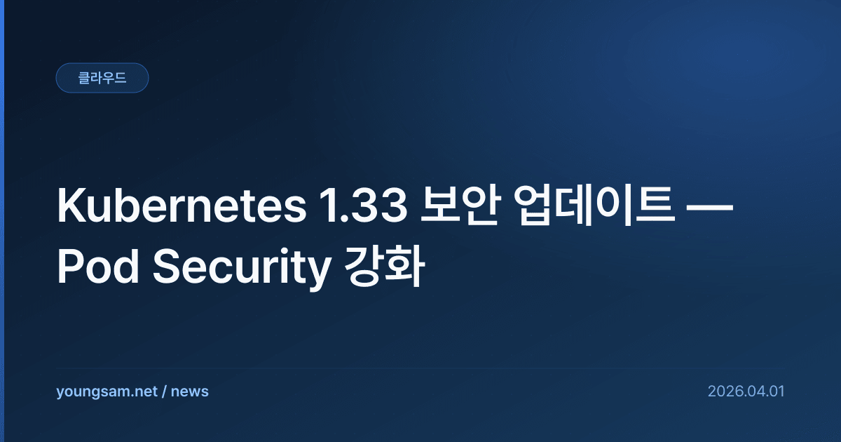 Kubernetes 1.33 보안 업데이트 — Pod Security 강화