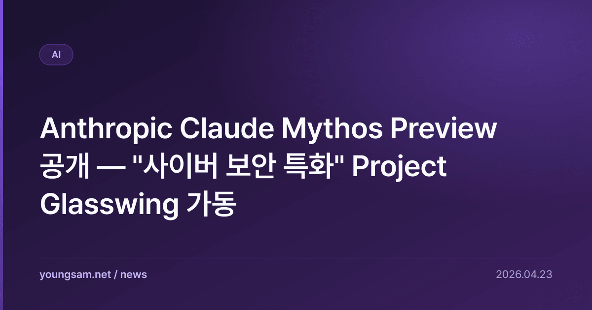 Anthropic Claude Mythos Preview 공개 — "사이버 보안 특화" Project Glasswing 가동