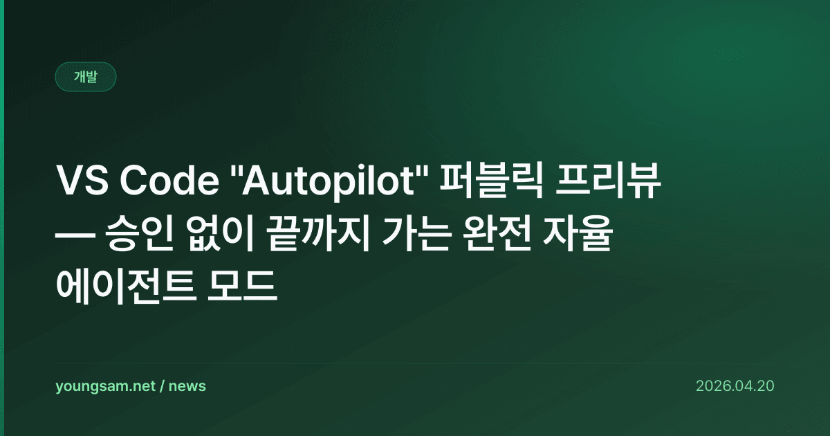VS Code "Autopilot" 퍼블릭 프리뷰 — 승인 없이 끝까지 가는 완전 자율 에이전트 모드