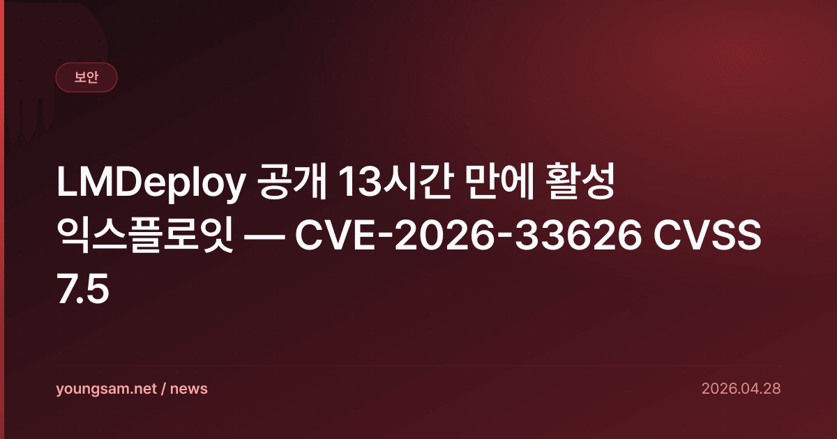 LMDeploy 공개 13시간 만에 활성 익스플로잇 — CVE-2026-33626 CVSS 7.5