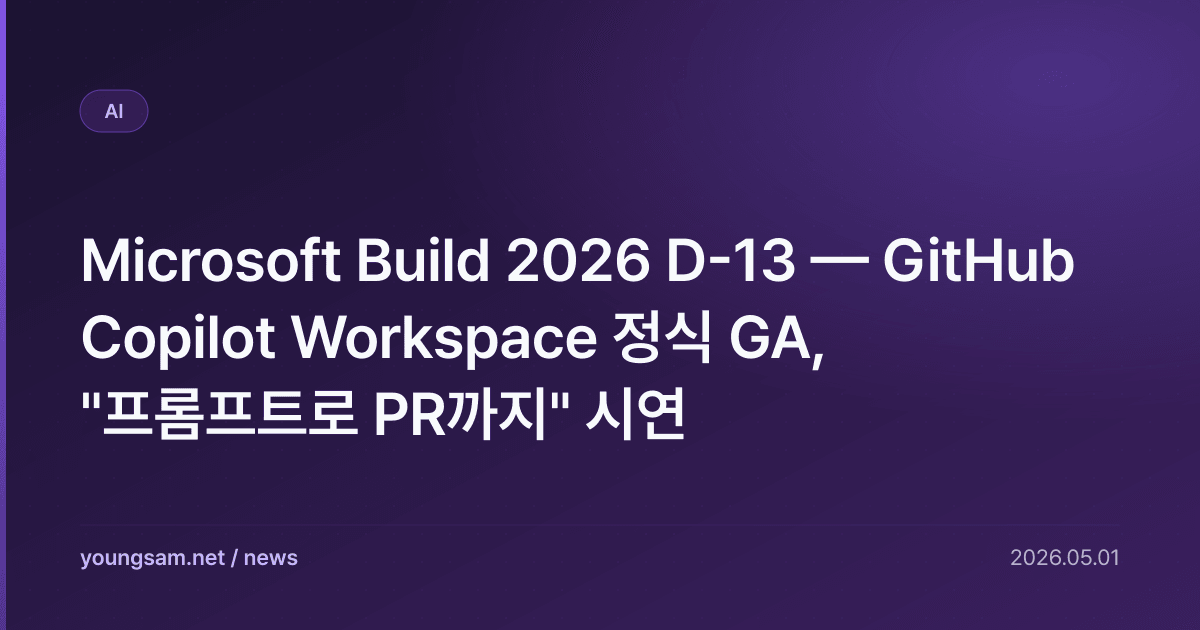 Microsoft Build 2026 D-13 — GitHub Copilot Workspace 정식 GA, "프롬프트로 PR까지" 시연