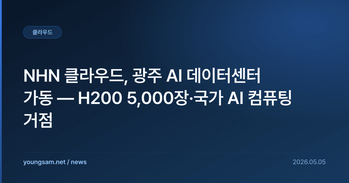 NHN 클라우드, 광주 AI 데이터센터 가동 — H200 5,000장·국가 AI 컴퓨팅 거점