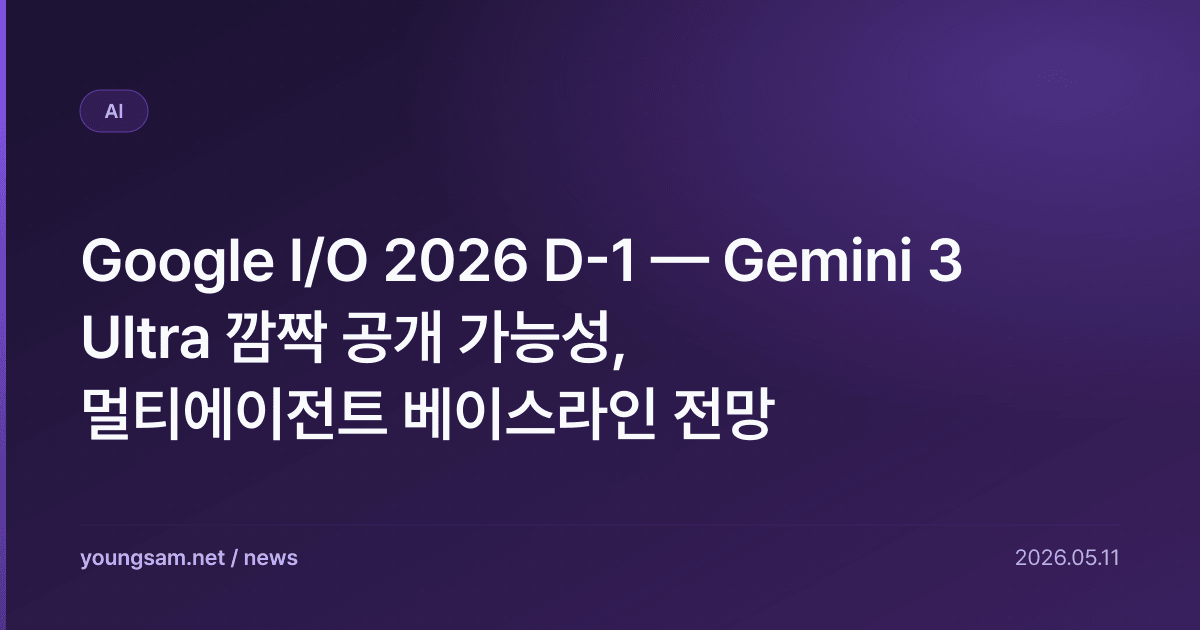 Google I/O 2026 D-1 — Gemini 3 Ultra 깜짝 공개 가능성, 멀티에이전트 베이스라인 전망
