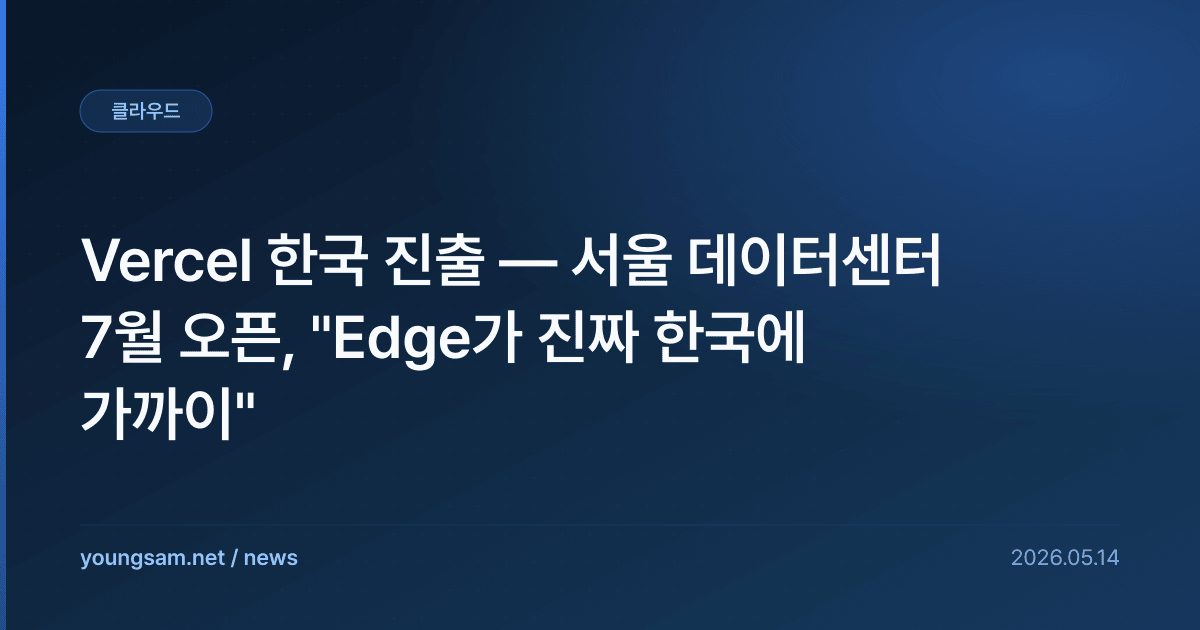 Vercel 한국 진출 — 서울 데이터센터 7월 오픈, "Edge가 진짜 한국에 가까이"