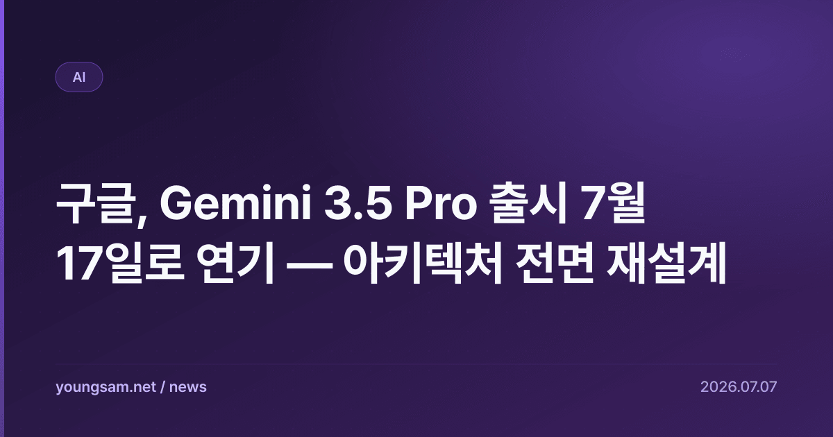 구글, Gemini 3.5 Pro 출시 7월 17일로 연기 — 아키텍처 전면 재설계