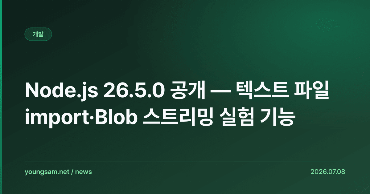 Node.js 26.5.0 공개 — 텍스트 파일 import·Blob 스트리밍 실험 기능