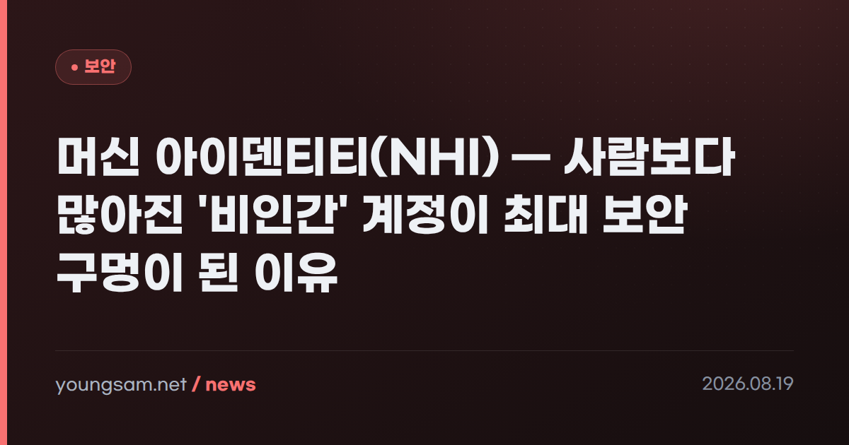 머신 아이덴티티(NHI) — 사람보다 많아진 '비인간' 계정이 최대 보안 구멍이 된 이유