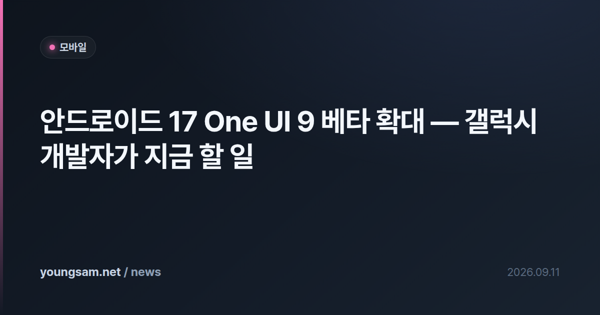 안드로이드 17 One UI 9 베타 확대 — 갤럭시 개발자가 지금 할 일